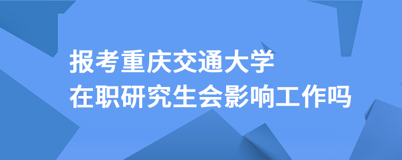 报考重庆交通大学在职研究生会影响工作吗