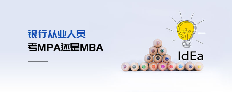 银行从业人员考MPA还是MBA