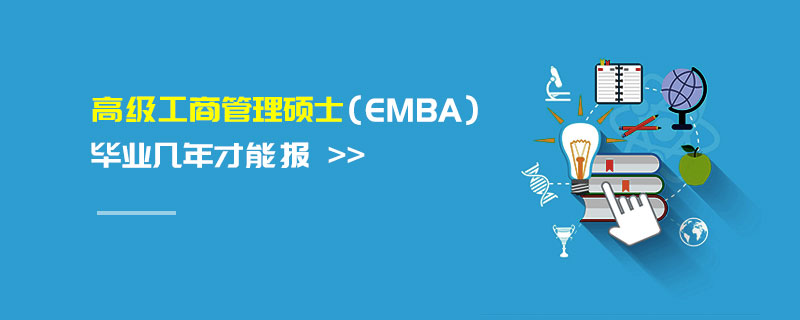 高级工商管理硕士（EMBA）毕业几年才能报