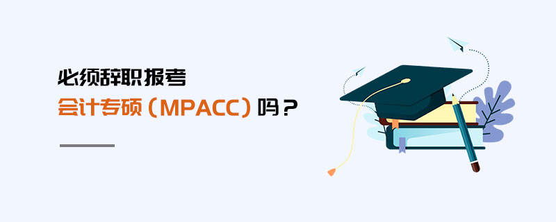 必须辞职报考会计专硕（MPAcc）吗？