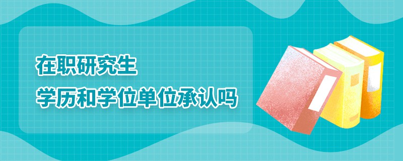 在职研究生学历和学位单位承认吗 在职研究生学历和学位单位承认吗