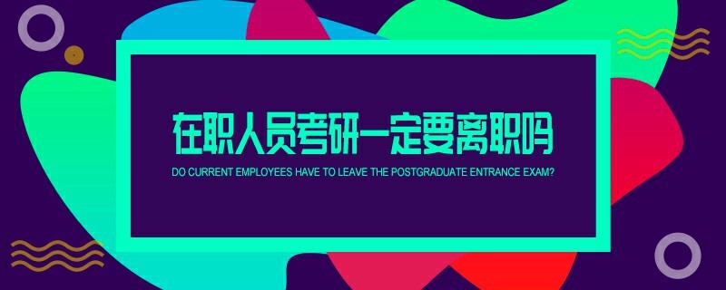 在职人员考研一定要离职吗