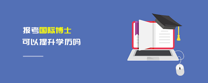 报考国际博士可以提升学历吗 报考国际博士可以提升学历吗