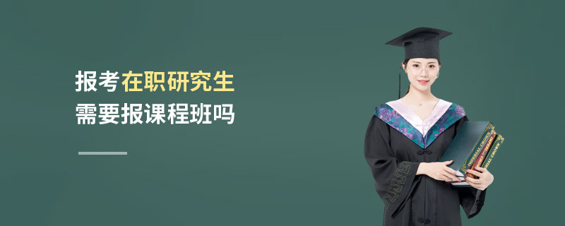 报考在职研究生需要报课程班吗