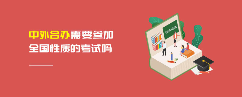 中外合办需要参加全国性质的考试吗