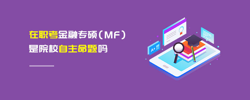 在职考金融专硕（MF）是院校自主命题吗