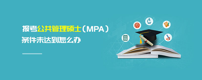 报考公共管理硕士（MPA）条件未达到怎么办