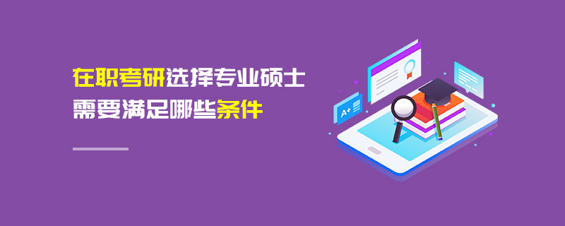 在职考研选择专业硕士需要满足哪些条件