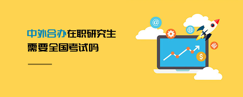 中外合办在职研究生需要全国考试吗