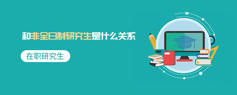 在职研究生和非全日制研究生是什么关系