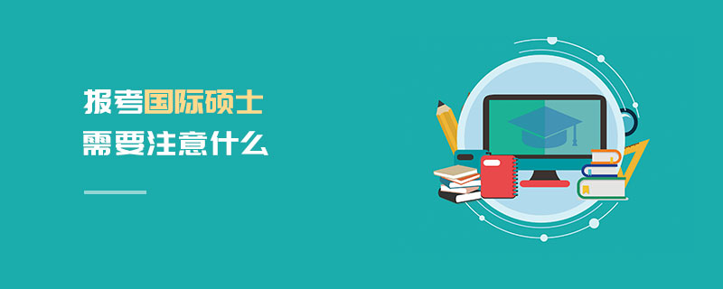 报考国际硕士需要注意什么