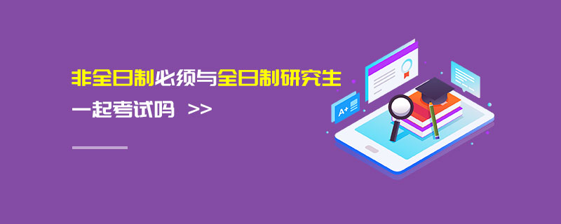 非全日制必须与全日制研究生一起考试吗