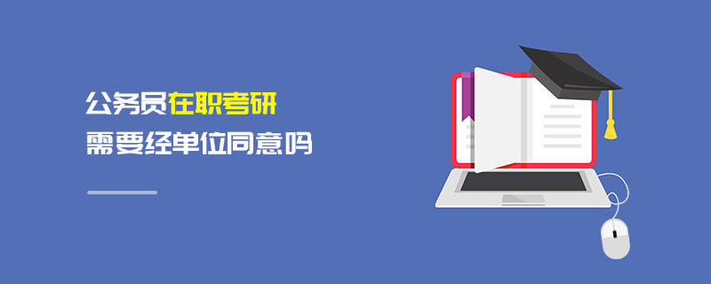 公务员在职考研需要经单位同意吗