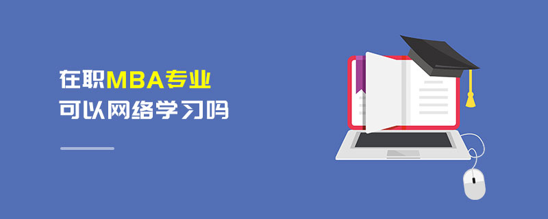 在职MBA专业可以网络学习吗