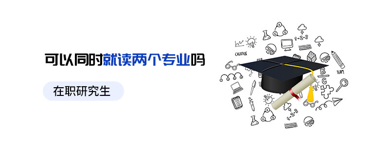在职研究生可以同时就读两个专业吗