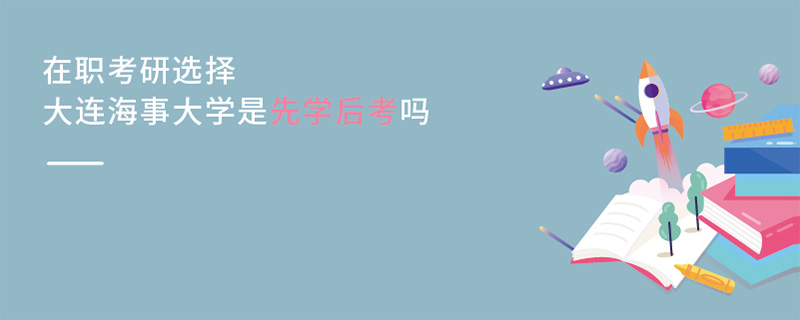 在职考研选择大连海事大学是先学后考吗