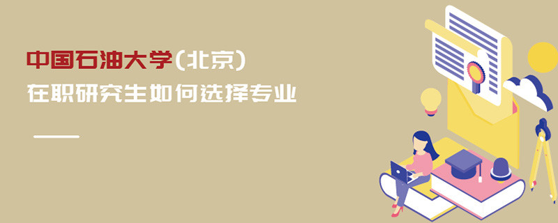 中国石油大学(北京)在职研究生如何选择专业