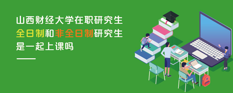 山西财经大学在职研究生全日制和非全日制研究生是一起上课吗