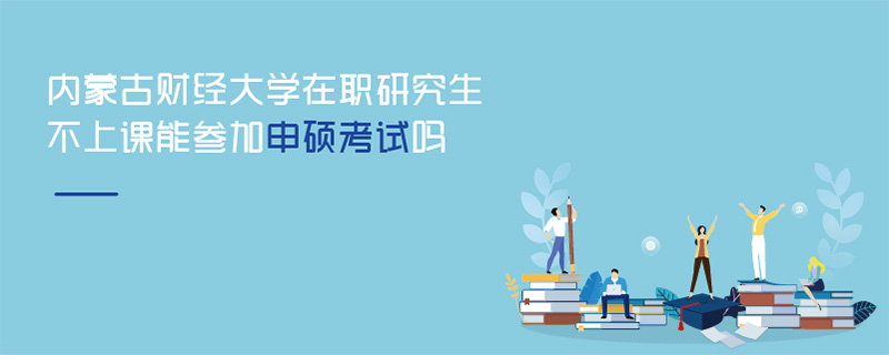 内蒙古财经大学在职研究生不上课能参加申硕考试吗