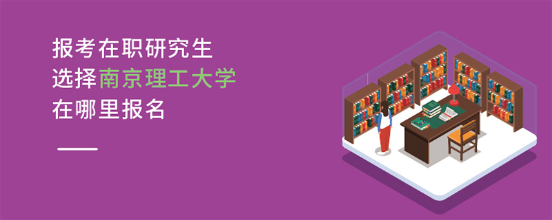 报考在职研究生选择南京理工大学在哪里报名