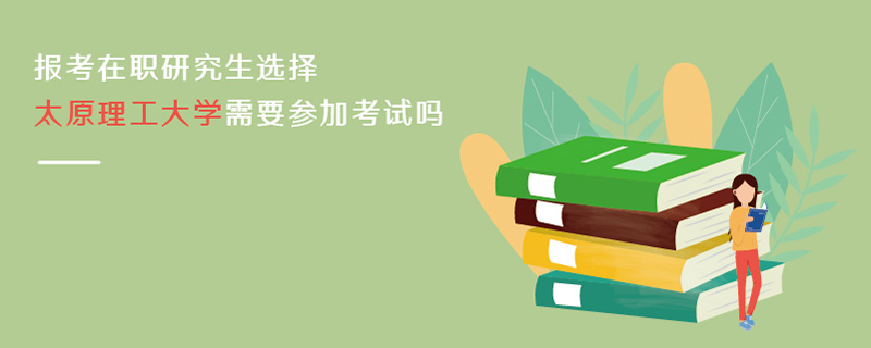 报考在职研究生选择太原理工大学需要参加考试吗