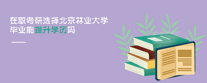 在职考研选择北京林业大学毕业能提升学历吗