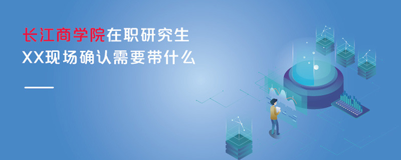 长江商学院在职研究生现场确认需要带什么
