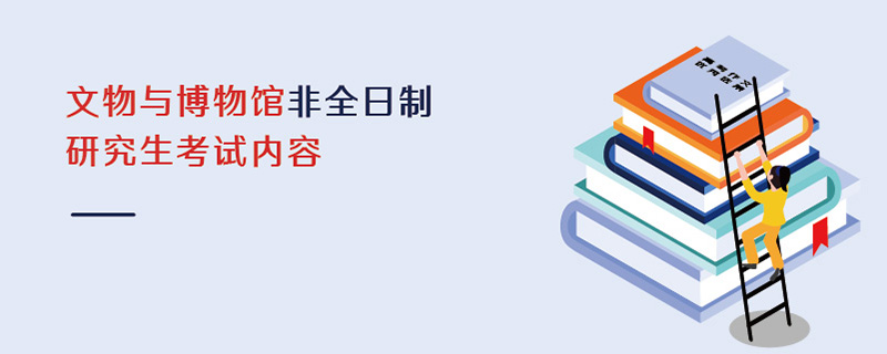 文物与博物馆非全日制研究生考试内容