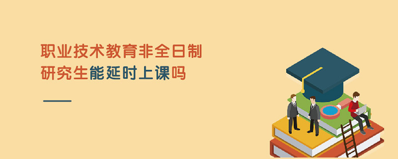 职业技术教育非全日制研究生能延时上课吗