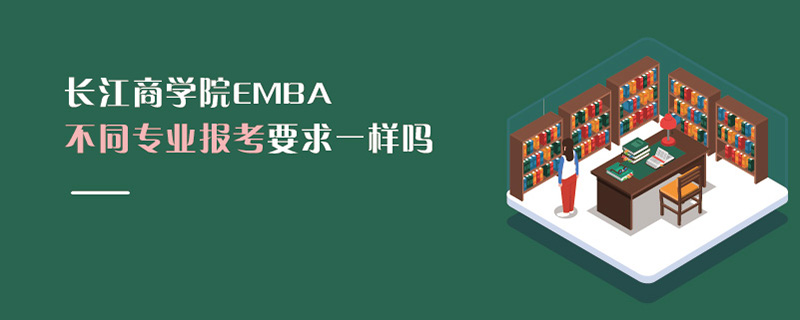 长江商学院EMBA不同专业报考要求一样吗