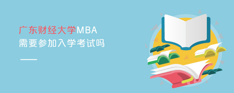 广东财经大学MBA需要参加入学考试吗