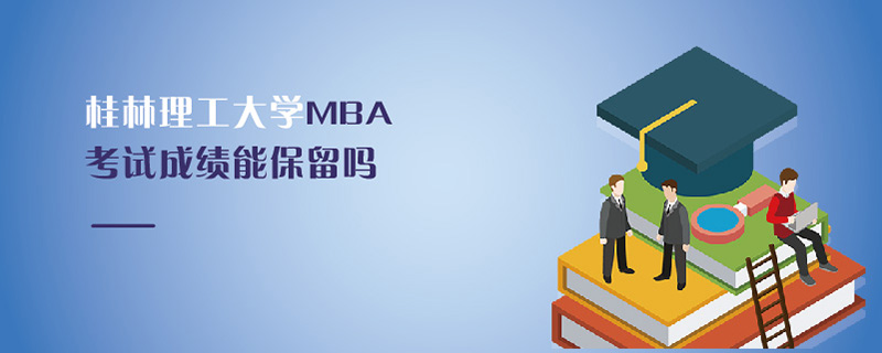 桂林理工大学MBA考试成绩能保留吗