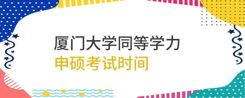 厦门大学同等学力申硕考试时间