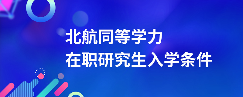 北京航空航天大学同等学力在职研究生入学条件