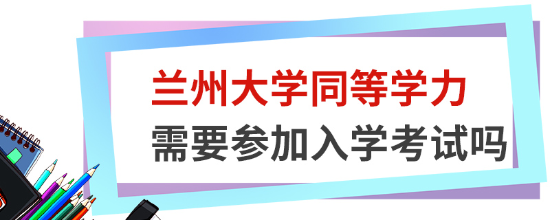 兰州大学同等学力需要参加入学考试吗