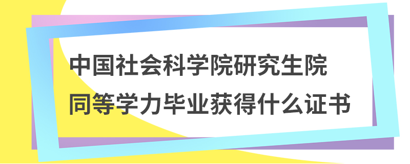 中国社会科学院研究生院同等学力毕业获得什么证书