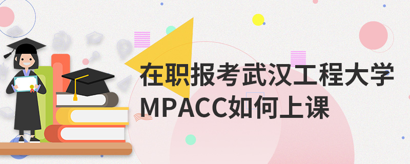 在职报考武汉工程大学MPAcc如何上课