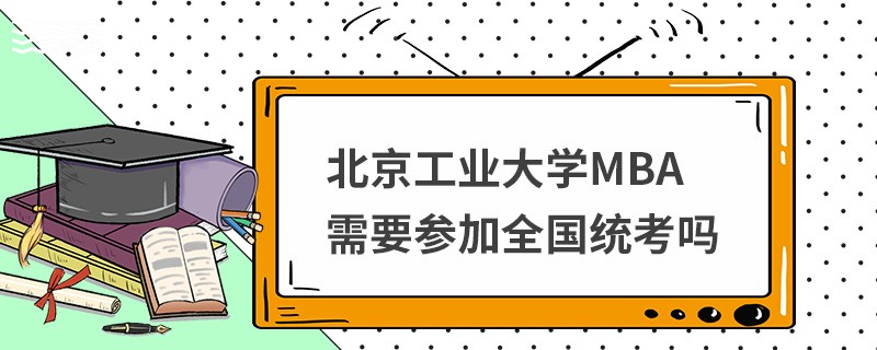 北京工业大学MBA需要参加全国统考吗