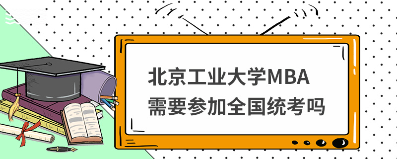 北京工业大学MBA需要参加全国统考吗