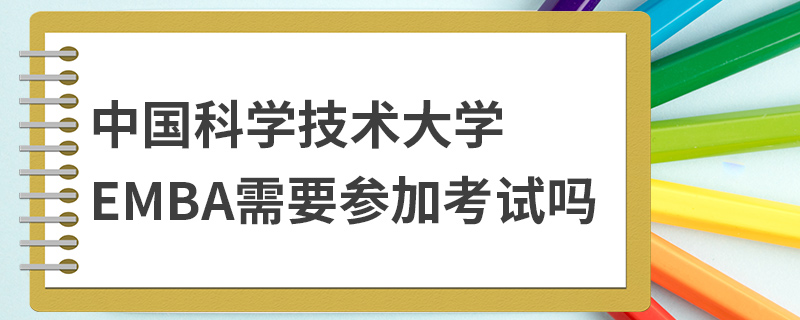 中国科学技术大学EMBA需要参加考试吗