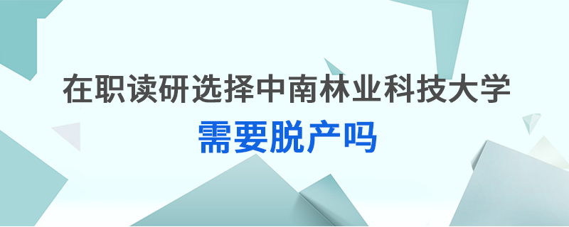 在职读研选择中南林业科技大学需要脱产吗