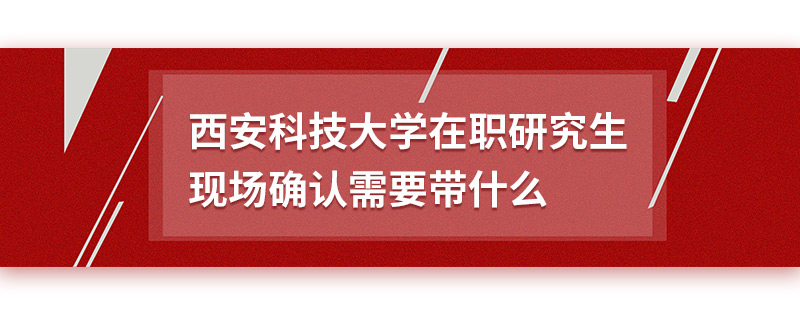 西安科技大学在职研究生现场确认需要带什么