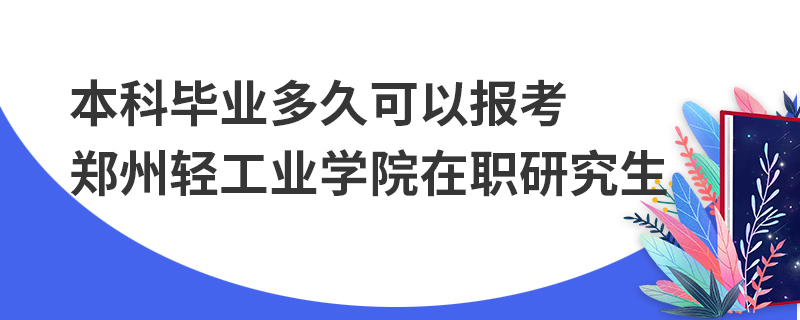 本科毕业多久可以报考郑州轻工业学院在职研究生