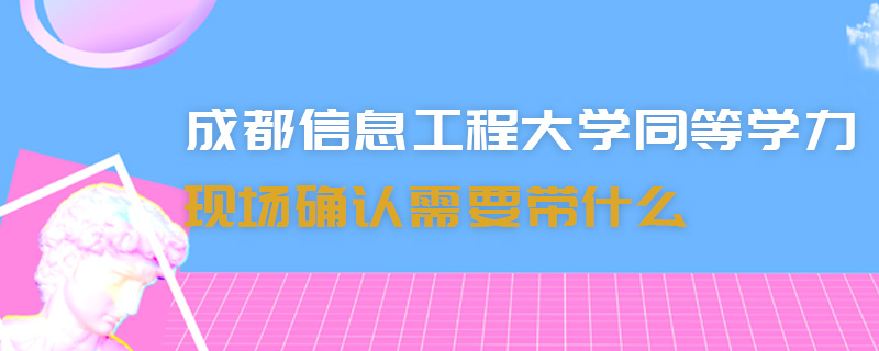 成都信息工程大学同等学力现场确认需要带什么