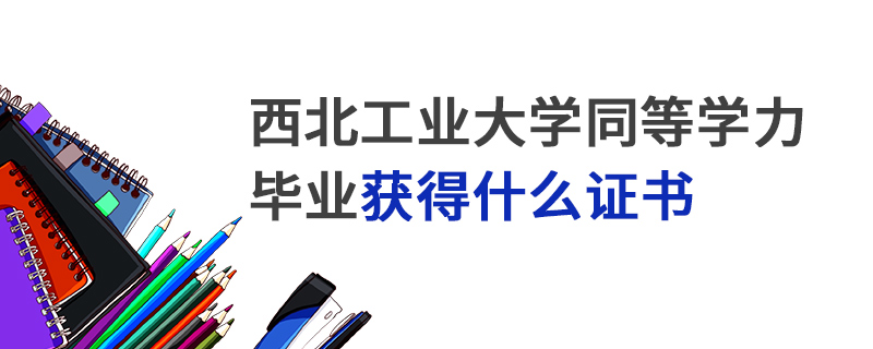 西北工业大学同等学力毕业获得什么证书