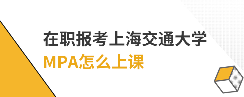 在职报考上海交通大学MPA怎么上课