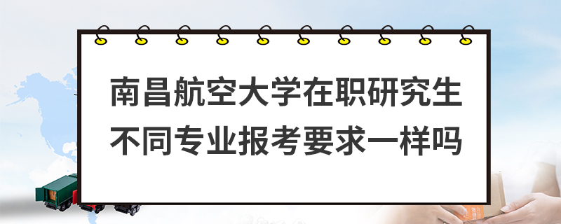 南昌航空大学在职研究生不同专业报考要求一样吗