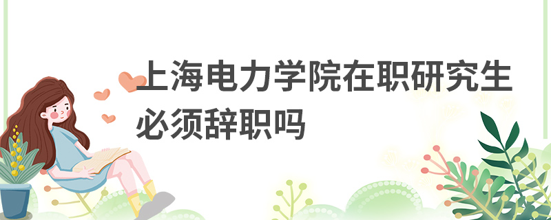 上海电力学院在职研究生必须辞职吗