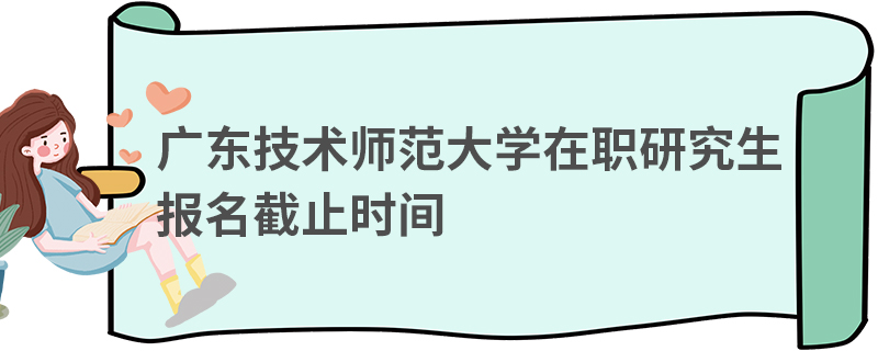 广东技术师范大学在职研究生报名截止时间