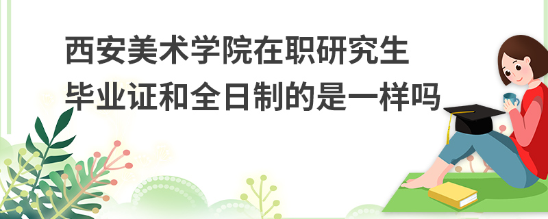 西安美术学院在职研究生毕业证和全日制的是一样吗